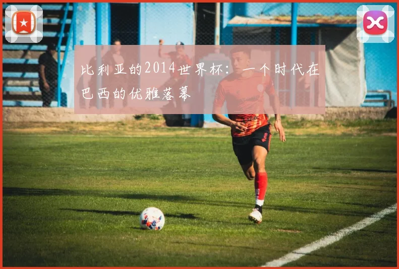 比利亚的2014世界杯：一个时代在巴西的优雅落幕