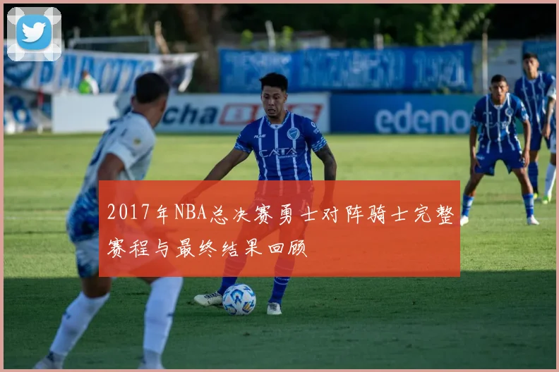 2017年NBA总决赛勇士对阵骑士完整赛程与最终结果回顾