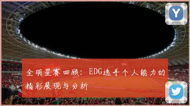 全明星赛回顾：EDG选手个人能力的精彩展现与分析