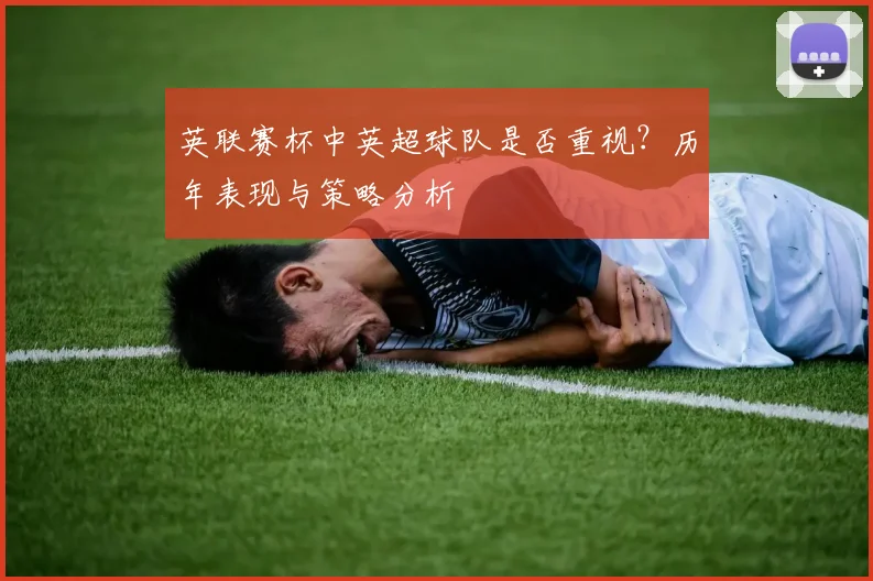 英联赛杯中英超球队是否重视？历年表现与策略分析