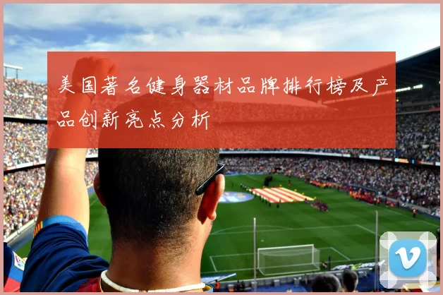 美国著名健身器材品牌排行榜及产品创新亮点分析