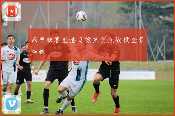 西甲联赛直播马德里焦点战役全景回顾