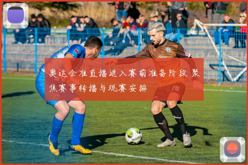 奥运会准直播进入赛前准备阶段 聚焦赛事转播与观赛安排