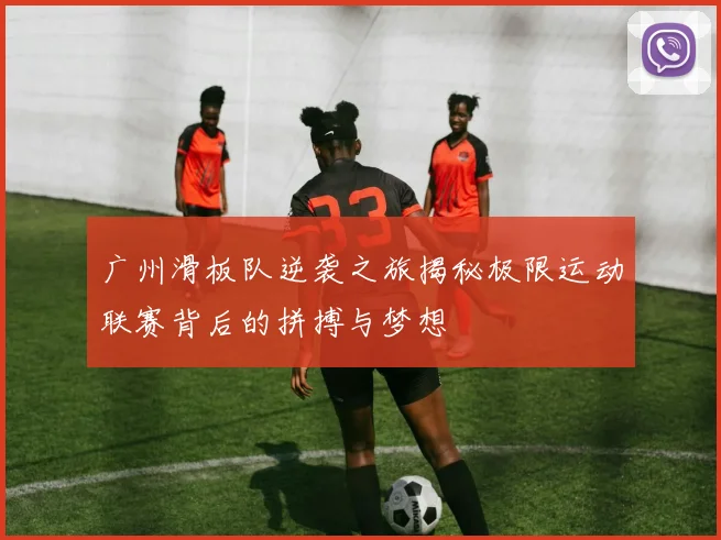 广州滑板队逆袭之旅揭秘极限运动联赛背后的拼搏与梦想