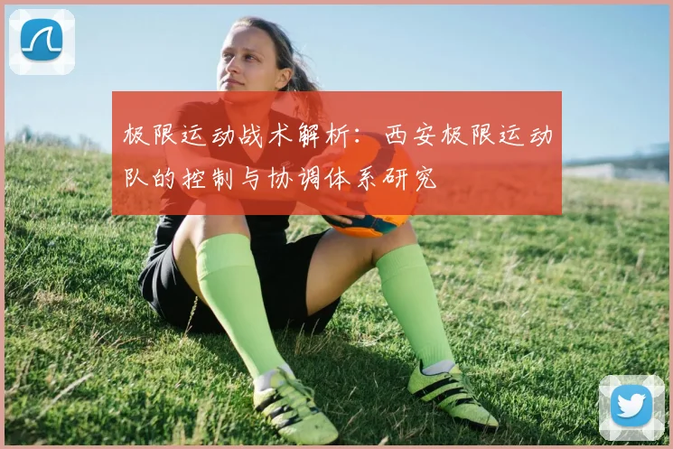 极限运动战术解析：西安极限运动队的控制与协调体系研究