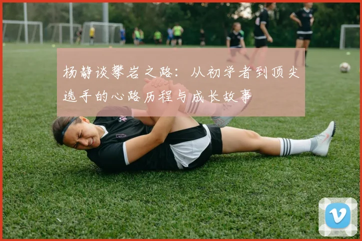 杨静谈攀岩之路：从初学者到顶尖选手的心路历程与成长故事