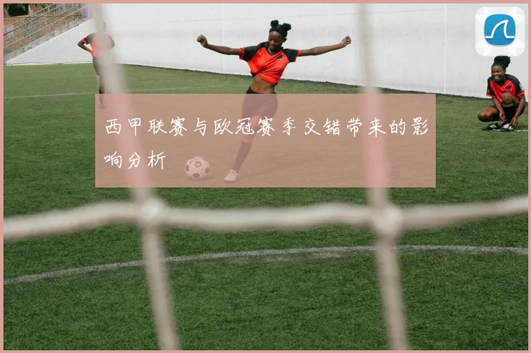 西甲联赛与欧冠赛季交错带来的影响分析