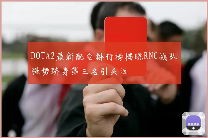 DOTA2最新配合排行榜揭晓RNG战队强势跻身第三名引关注