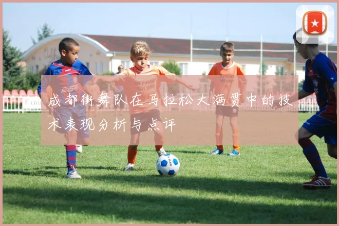 成都街舞队在马拉松大满贯中的技术表现分析与点评