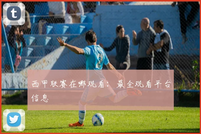 西甲联赛在哪观看：最全观看平台信息