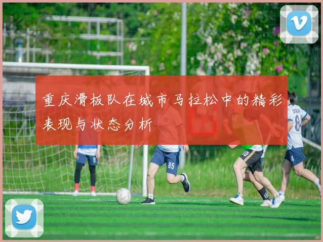 重庆滑板队在城市马拉松中的精彩表现与状态分析