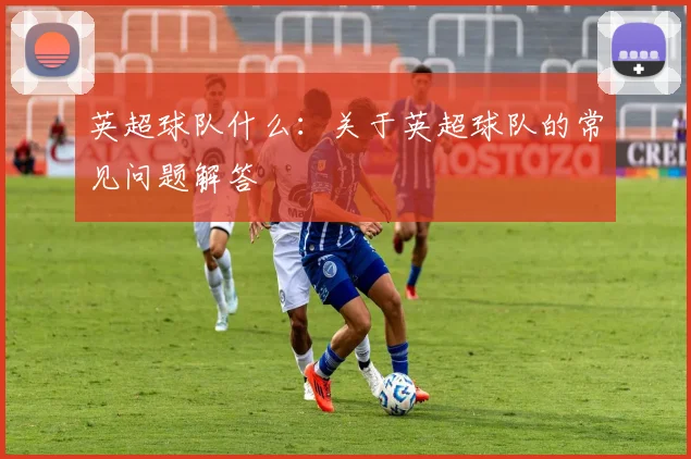 英超球队什么：关于英超球队的常见问题解答