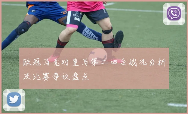 欧冠马竞对皇马第二回合战况分析及比赛争议盘点